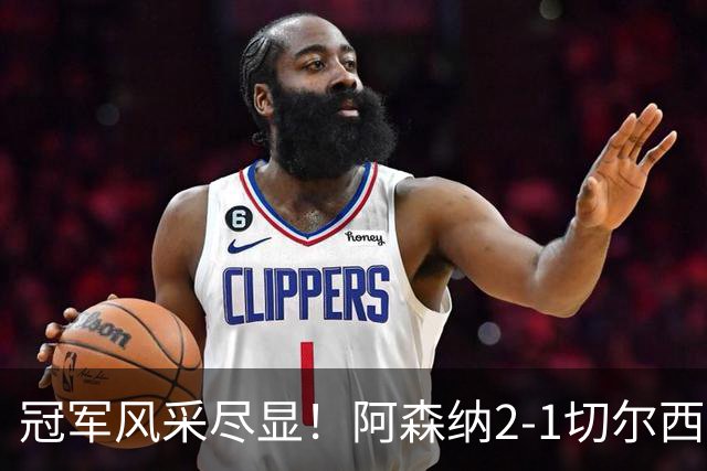 冠军风采尽显！阿森纳2-1切尔西，真不只比分这么简单