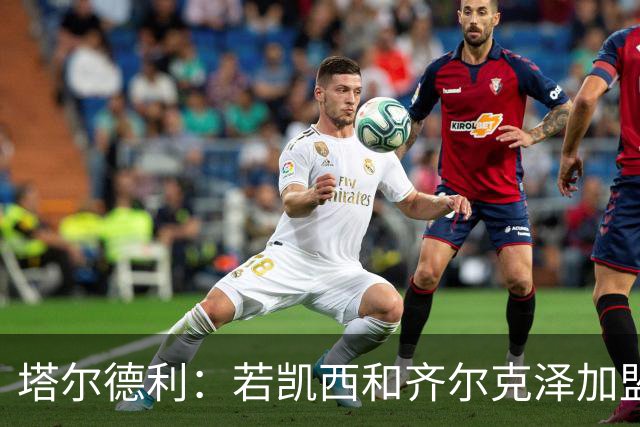 塔尔德利：若凯西和齐尔克泽加盟，那尤文甚至有能力争夺联赛冠军