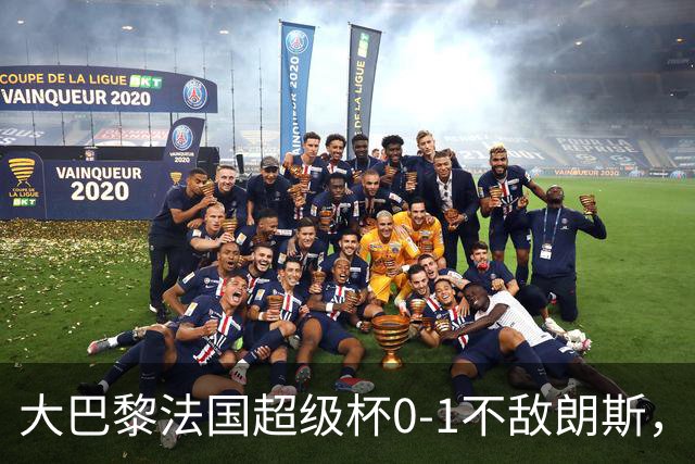 大巴黎法国超级杯0-1不敌朗斯，登贝莱隐身引担忧